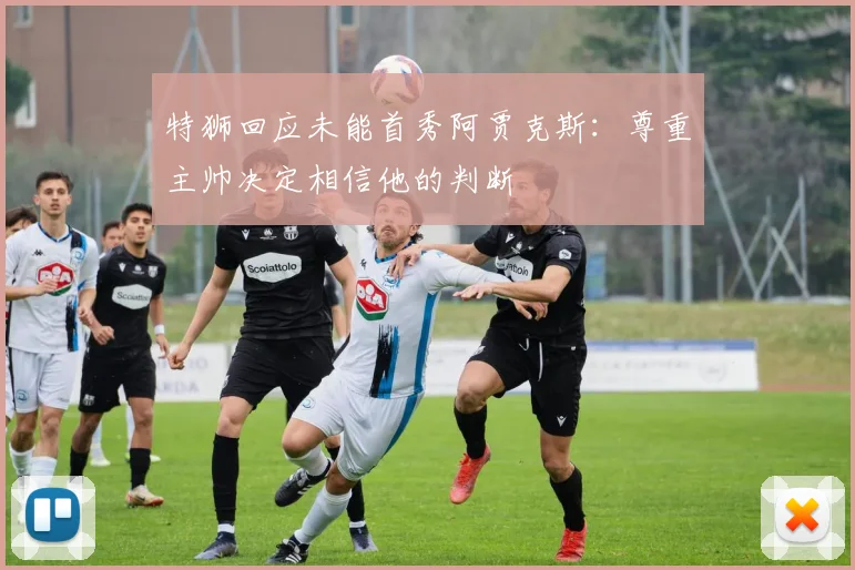 特狮回应未能首秀阿贾克斯：尊重主帅决定相信他的判断