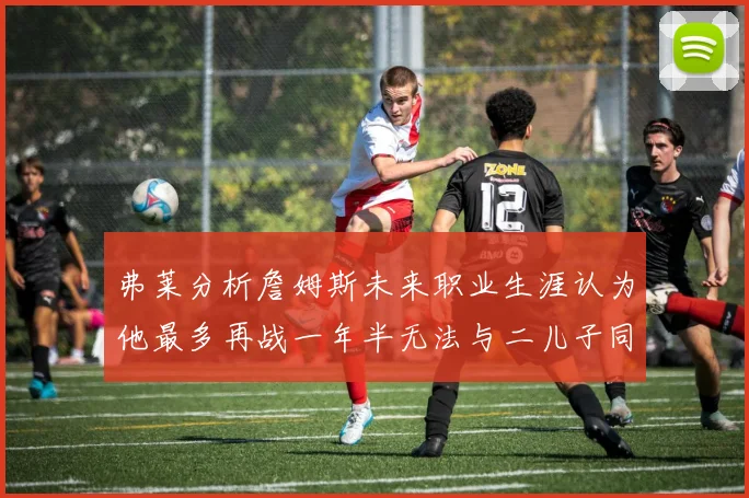 弗莱分析詹姆斯未来职业生涯认为他最多再战一年半无法与二儿子同场竞技